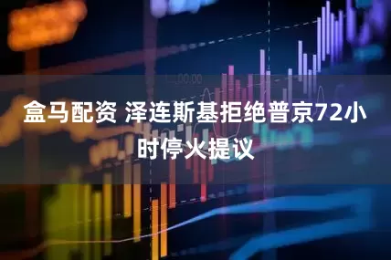 盒马配资 泽连斯基拒绝普京72小时停火提议