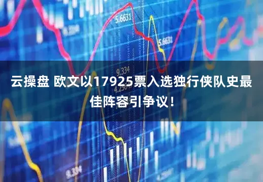 云操盘 欧文以17925票入选独行侠队史最佳阵容引争议！