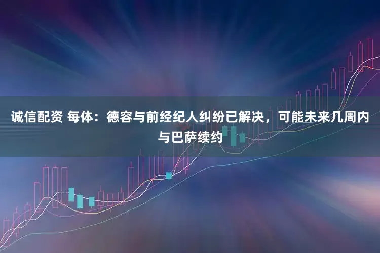 诚信配资 每体：德容与前经纪人纠纷已解决，可能未来几周内与巴萨续约