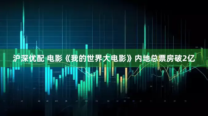 沪深优配 电影《我的世界大电影》内地总票房破2亿