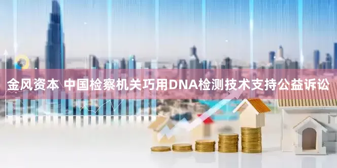 金风资本 中国检察机关巧用DNA检测技术支持公益诉讼