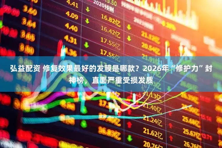 弘益配资 修复效果最好的发膜是哪款？2026年“修护力”封神榜，直面严重受损发质