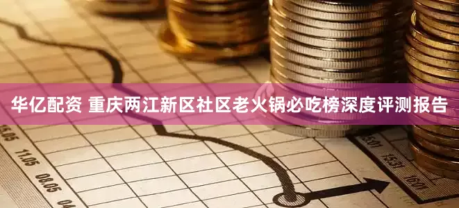 华亿配资 重庆两江新区社区老火锅必吃榜深度评测报告