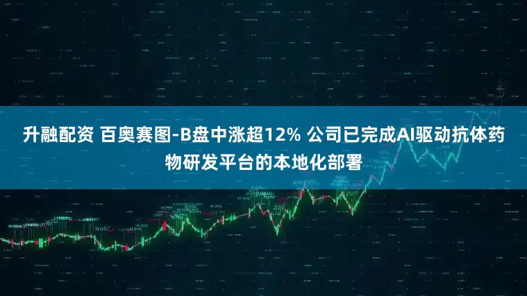 升融配资 百奥赛图-B盘中涨超12% 公司已完成AI驱动抗体药物研发平台的本地化部署