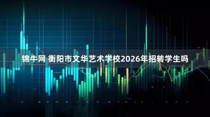 锦牛网 衡阳市文华艺术学校2026年招转学生吗