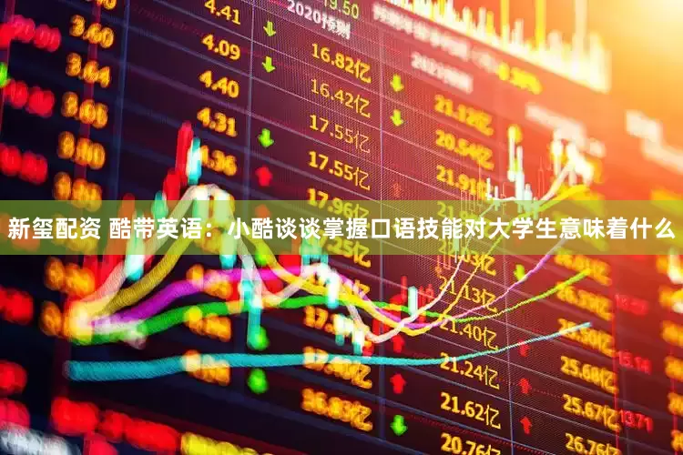 新玺配资 酷带英语：小酷谈谈掌握口语技能对大学生意味着什么