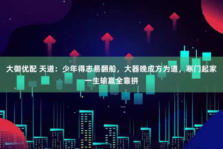 大御优配 天道：少年得志易翻船，大器晚成方为道，寒门起家一生输赢全靠拼