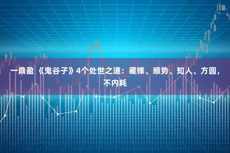 一鼎盈 《鬼谷子》4个处世之道：藏锋、顺势、知人、方圆，不内耗