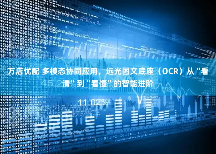 万店优配 多模态协同应用，远光图文底座（OCR）从“看清”到“看懂”的智能进阶