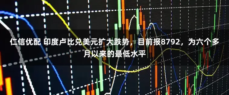 仁信优配 印度卢比兑美元扩大跌势，目前报8792，为六个多月以来的最低水平