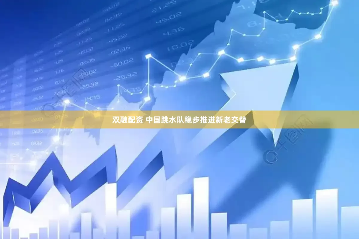 双融配资 中国跳水队稳步推进新老交替