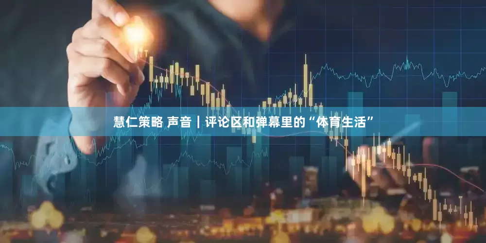慧仁策略 声音｜评论区和弹幕里的“体育生活”